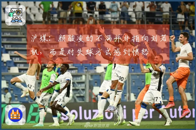 沪媒：颜骏凌的不满并非指向刘若钒，而是对失球方式感到愤怒