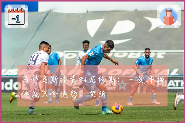 马特乌斯指责维尼修斯：一受冲撞他就只会抱怨、哭诉