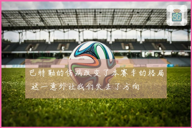 巴特勒的伤病改变了本赛季的格局 这一意外让我们失去了方向