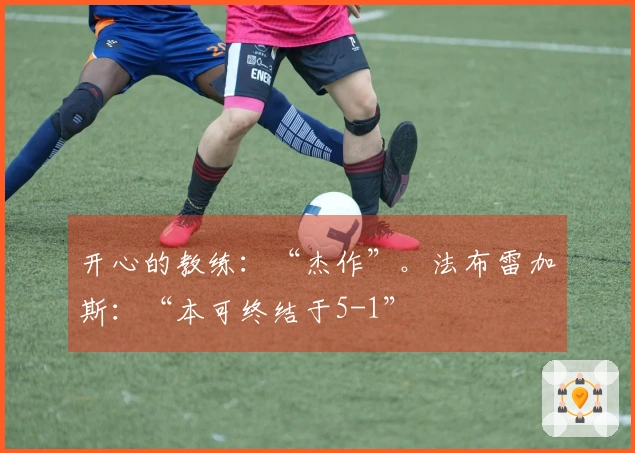 开心的教练：“杰作”。法布雷加斯：“本可终结于5-1”