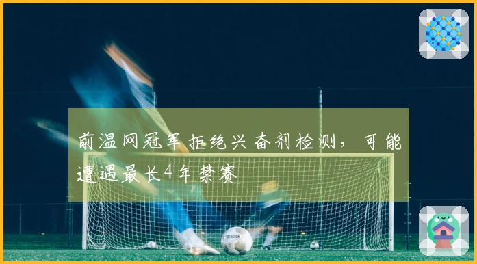 前温网冠军拒绝兴奋剂检测，可能遭遇最长4年禁赛