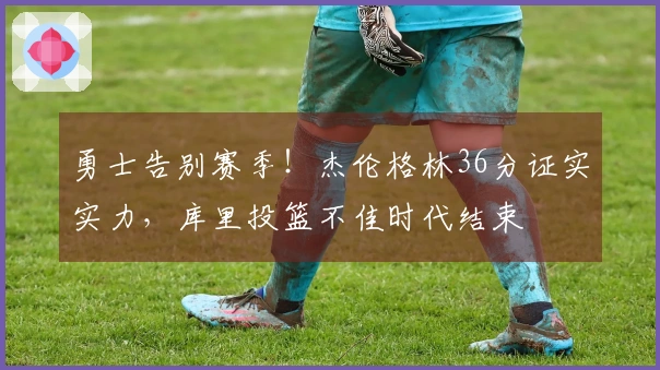 勇士告别赛季！杰伦格林36分证实实力，库里投篮不佳时代结束