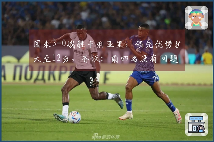 国米3-0战胜卡利亚里，领先优势扩大至12分，齐沃：前四名没有问题！