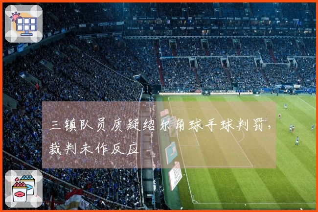三镇队员质疑绍尔角球手球判罚，裁判未作反应
