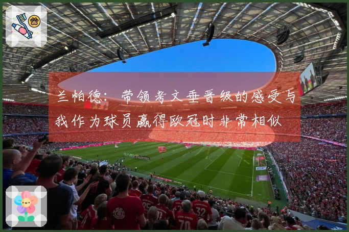 兰帕德：带领考文垂晋级的感受与我作为球员赢得欧冠时非常相似