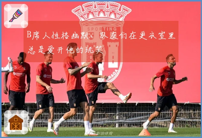 B席人性格幽默，队友们在更衣室里总是爱开他的玩笑