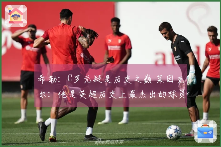 希勒：C罗无疑是历史之巅 莱因克尔：他是英超历史上最杰出的球员