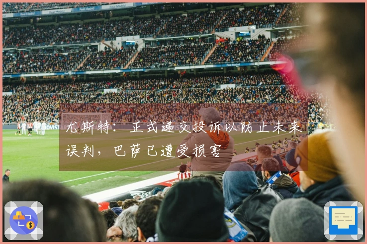 尤斯特：正式递交投诉以防止未来误判，巴萨已遭受损害
