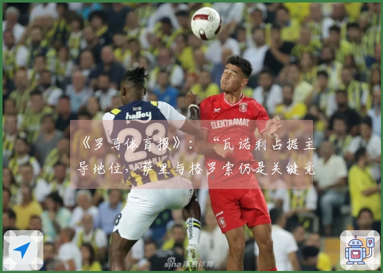 《罗马体育报》：“瓦诺利占据主导地位，萨里与格罗索仍是关键竞争者”
