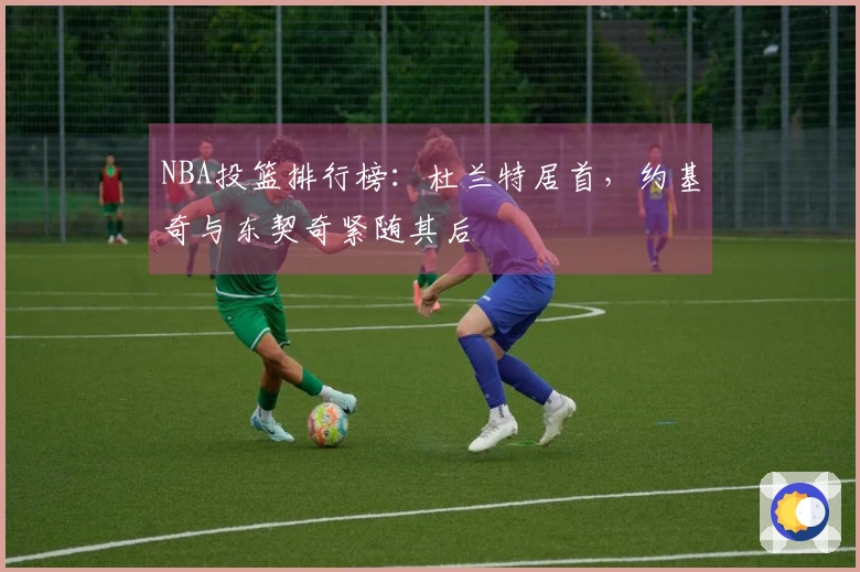 NBA投篮排行榜：杜兰特居首，约基奇与东契奇紧随其后