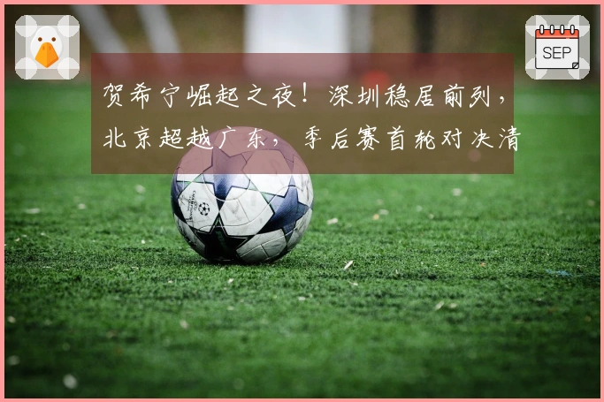 贺希宁崛起之夜！深圳稳居前列，北京超越广东，季后赛首轮对决清晰可见。
