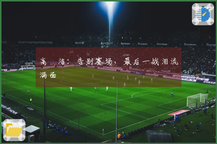 高昉洁：告别赛场，最后一战泪流满面