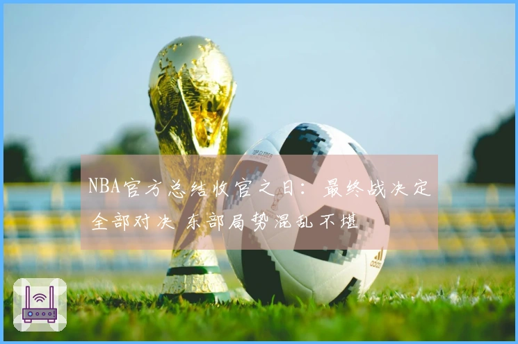 NBA官方总结收官之日：最终战决定全部对决 东部局势混乱不堪