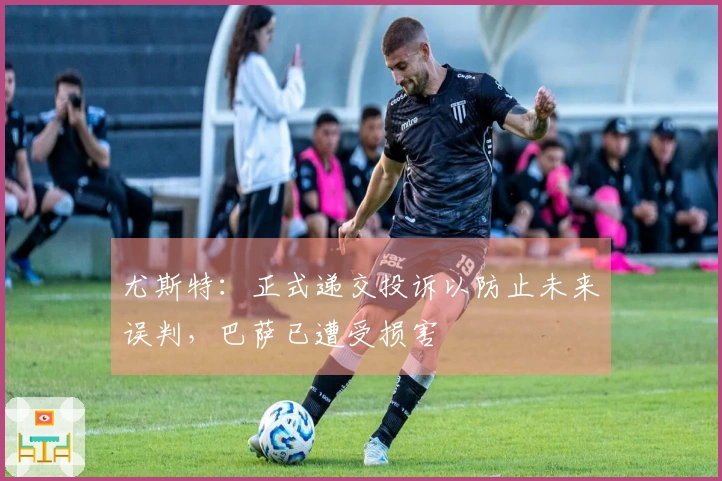尤斯特：正式递交投诉以防止未来误判，巴萨已遭受损害