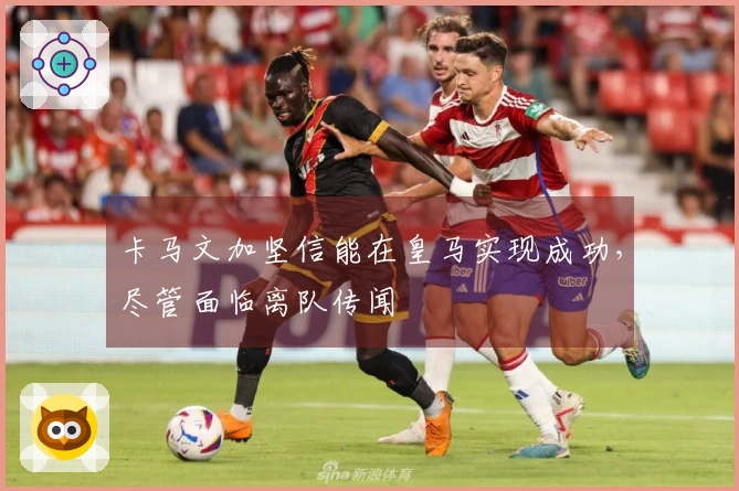 卡马文加坚信能在皇马实现成功，尽管面临离队传闻