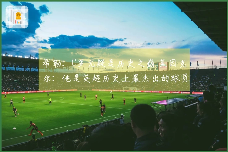 希勒：C罗无疑是历史之巅 莱因克尔：他是英超历史上最杰出的球员