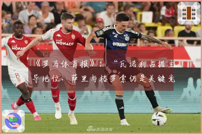 《罗马体育报》：“瓦诺利占据主导地位，萨里与格罗索仍是关键竞争者”