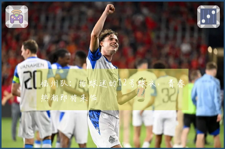 福州队：给球迷的12号球衣，青春热潮即将来临