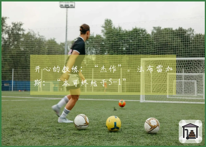 开心的教练：“杰作”。法布雷加斯：“本可终结于5-1”