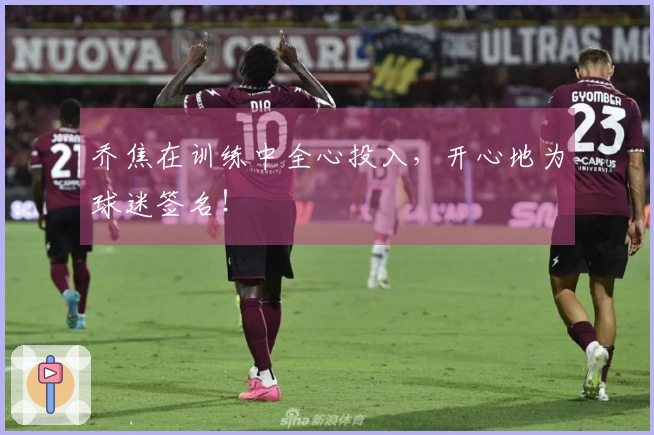 乔焦在训练中全心投入，开心地为球迷签名！