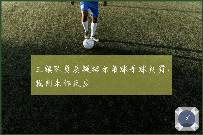 三镇队员质疑绍尔角球手球判罚，裁判未作反应