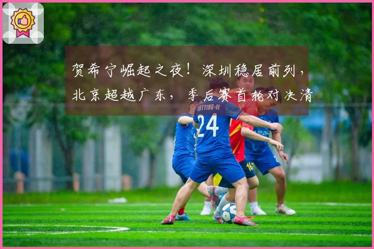 贺希宁崛起之夜！深圳稳居前列，北京超越广东，季后赛首轮对决清晰可见。