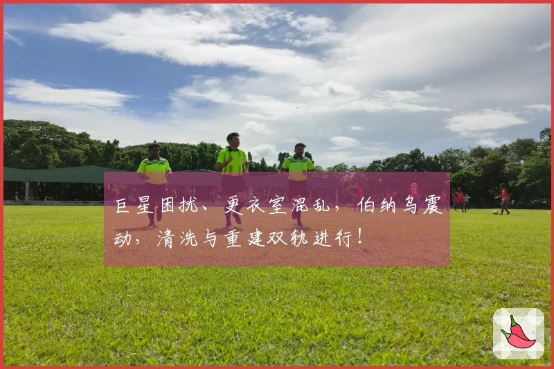 巨星困扰、更衣室混乱，伯纳乌震动，清洗与重建双轨进行！