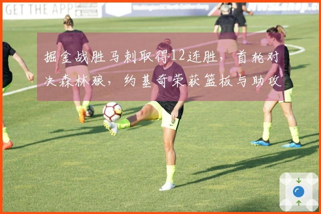 掘金战胜马刺取得12连胜，首轮对决森林狼，约基奇荣获篮板与助攻双料冠军